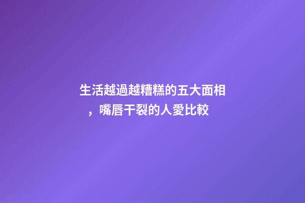 生活越過越糟糕的五大面相，嘴唇干裂的人愛比較